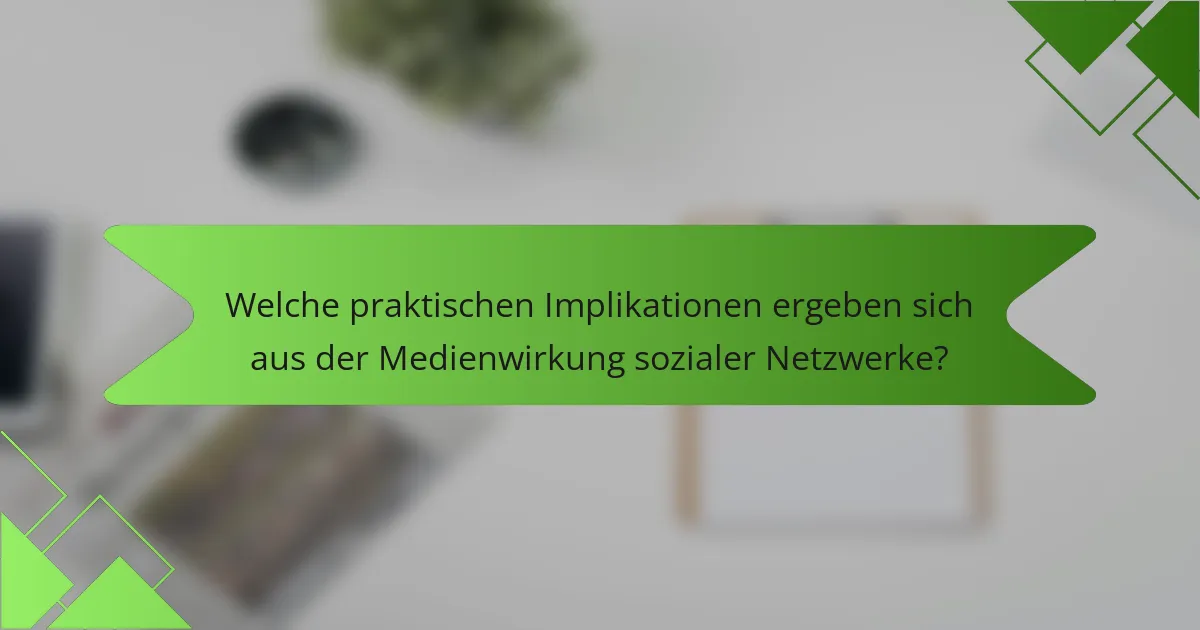Welche praktischen Implikationen ergeben sich aus der Medienwirkung sozialer Netzwerke?