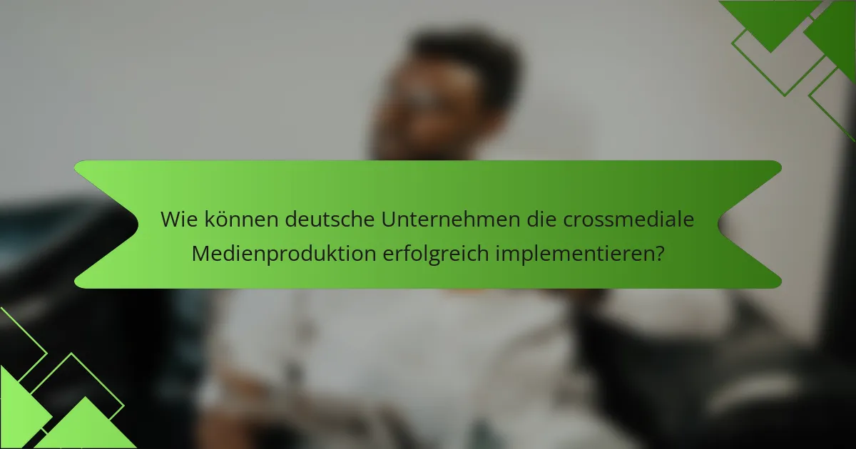 Wie können deutsche Unternehmen die crossmediale Medienproduktion erfolgreich implementieren?